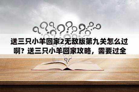 送三只小羊回家2无敌版第九关怎么过啊？送三只小羊回家攻略，需要过全关的攻略，谁有？