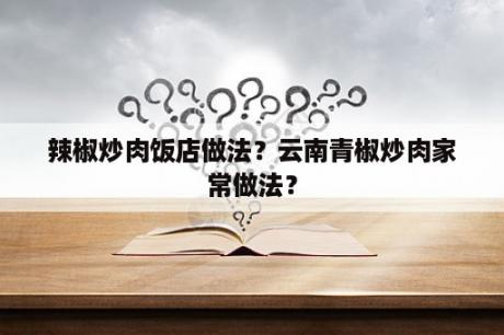 辣椒炒肉饭店做法？云南青椒炒肉家常做法？