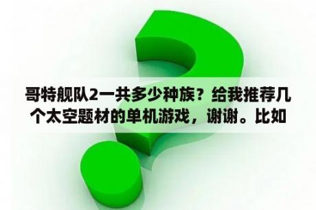 哥特舰队2一共多少种族？给我推荐几个太空题材的单机游戏，谢谢。比如深海迷航，无人深空这种，配置要求不能太高，我显卡只有1G？