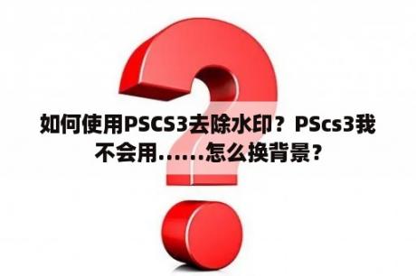 如何使用PSCS3去除水印？PScs3我不会用……怎么换背景？