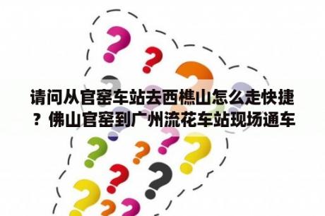 请问从官窑车站去西樵山怎么走快捷？佛山官窑到广州流花车站现场通车吗？