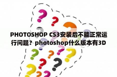 PHOTOSHOP CS3安装后不能正常运行问题？photoshop什么版本有3D功能？