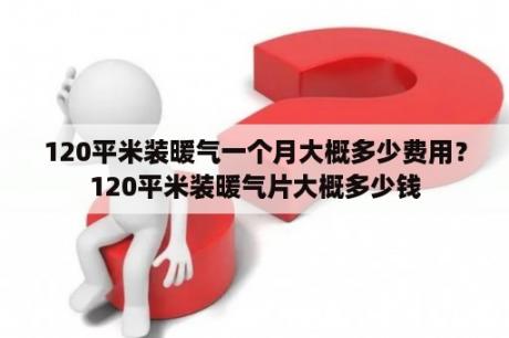 120平米装暖气一个月大概多少费用？120平米装暖气片大概多少钱