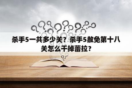 杀手5一共多少关？杀手5赦免第十八关怎么干掉蕾拉？