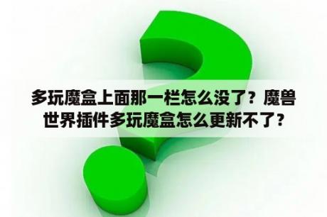 多玩魔盒上面那一栏怎么没了？魔兽世界插件多玩魔盒怎么更新不了？