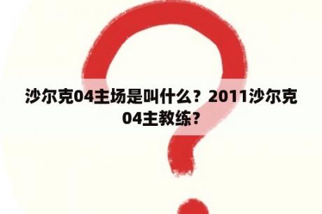 沙尔克04主场是叫什么？2011沙尔克04主教练？