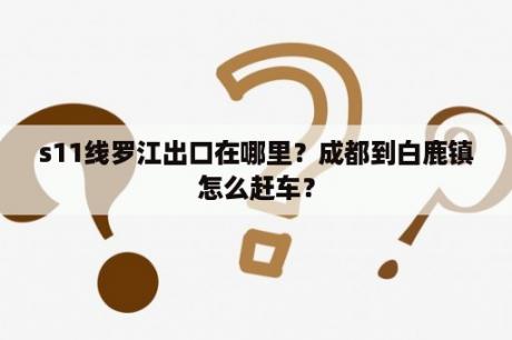 s11线罗江出口在哪里？成都到白鹿镇怎么赶车？