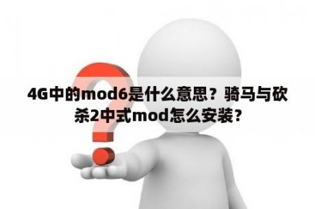 4G中的mod6是什么意思？骑马与砍杀2中式mod怎么安装？