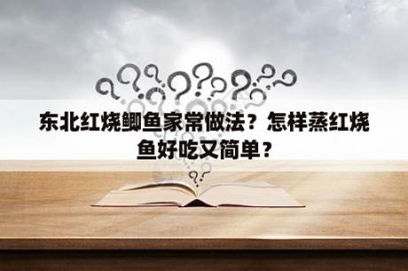 东北红烧鲫鱼家常做法？怎样蒸红烧鱼好吃又简单？