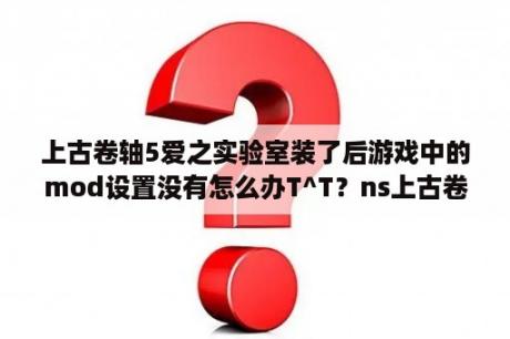 上古卷轴5爱之实验室装了后游戏中的mod设置没有怎么办T^T？ns上古卷轴如何启用少女卷轴mod？