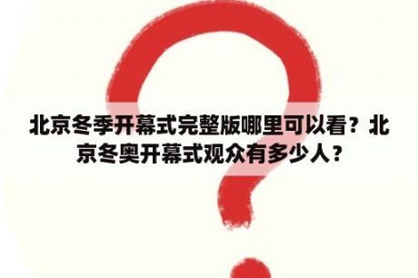 北京冬季开幕式完整版哪里可以看？北京冬奥开幕式观众有多少人？