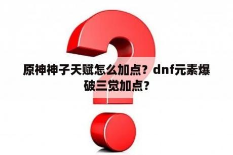 原神神子天赋怎么加点？dnf元素爆破三觉加点？