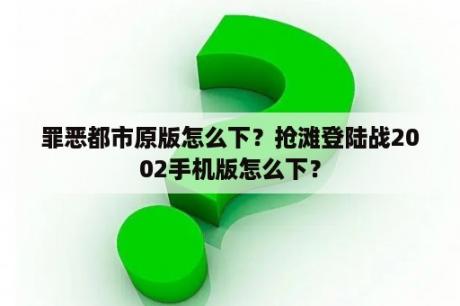 罪恶都市原版怎么下？抢滩登陆战2002手机版怎么下？