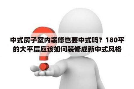 中式房子室内装修也要中式吗？180平的大平层应该如何装修成新中式风格？