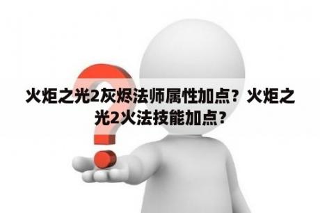 火炬之光2灰烬法师属性加点？火炬之光2火法技能加点？