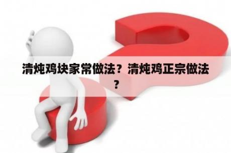 清炖鸡块家常做法？清炖鸡正宗做法？