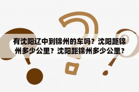 有沈阳辽中到锦州的车吗？沈阳距锦州多少公里？沈阳距锦州多少公里？