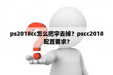 ps2018cc怎么把字去掉？pscc2018配置要求？