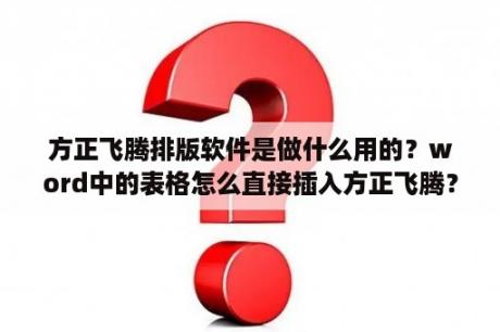 方正飞腾排版软件是做什么用的？word中的表格怎么直接插入方正飞腾？