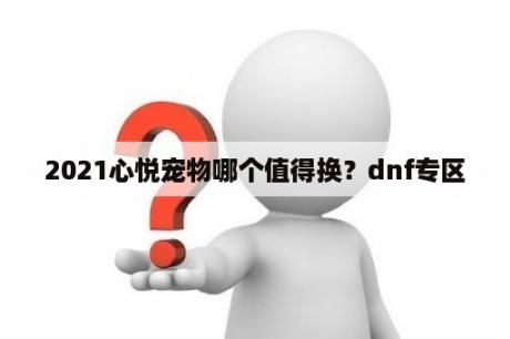 2021心悦宠物哪个值得换？dnf专区