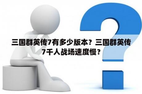 三国群英传7有多少版本？三国群英传7千人战场速度慢？