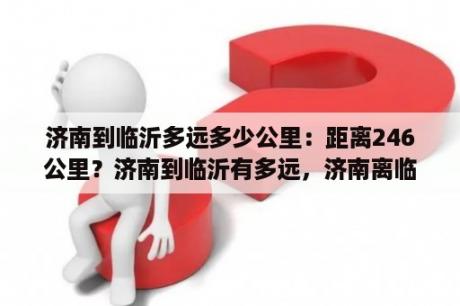 济南到临沂多远多少公里：距离246公里？济南到临沂有多远，济南离临沂有多远？