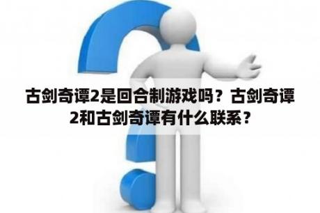 古剑奇谭2是回合制游戏吗？古剑奇谭2和古剑奇谭有什么联系？