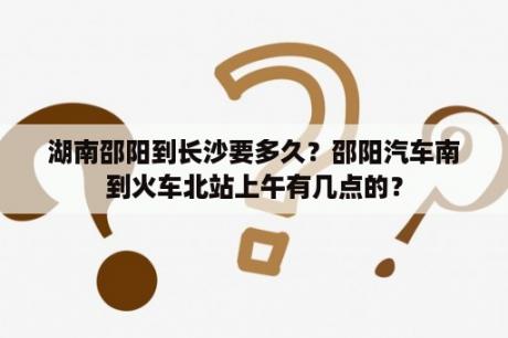 湖南邵阳到长沙要多久？邵阳汽车南到火车北站上午有几点的？