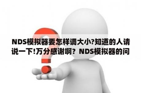 NDS模拟器要怎样调大小?知道的人请说一下!万分感谢啊？NDS模拟器的问题，如何旋转画面，我模拟《爱相随》但画面却是竖着的，怎么变横啊？