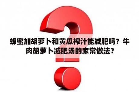 蜂蜜加胡萝卜和黄瓜榨汁能减肥吗？牛肉胡萝卜减肥汤的家常做法？