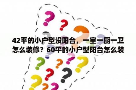 42平的小户型没阳台，一室一厨一卫怎么装修？60平的小户型阳台怎么装修？