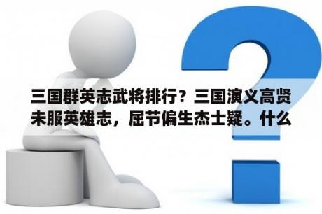 三国群英志武将排行？三国演义高贤未服英雄志，屈节偏生杰士疑。什么意思？