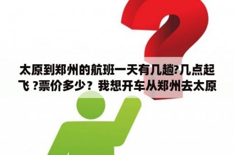 太原到郑州的航班一天有几趟?几点起飞 ?票价多少？我想开车从郑州去太原？