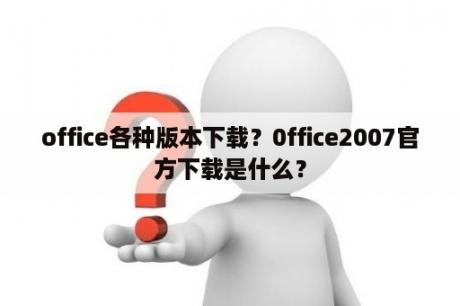 office各种版本下载？0ffice2007官方下载是什么？