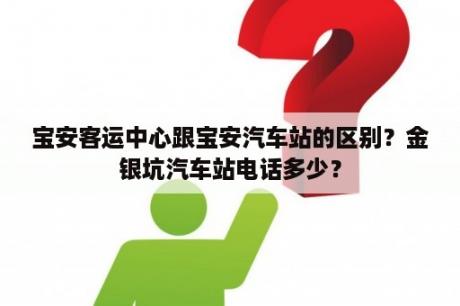 宝安客运中心跟宝安汽车站的区别？金银坑汽车站电话多少？