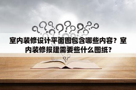 室内装修设计平面图包含哪些内容？室内装修报建需要些什么图纸？