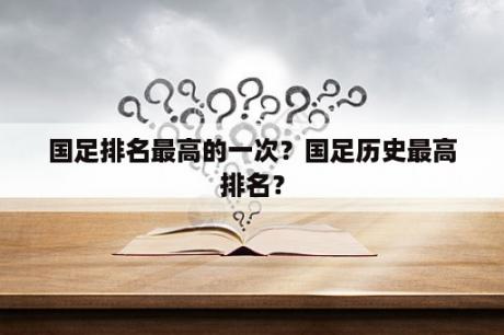 国足排名最高的一次？国足历史最高排名？