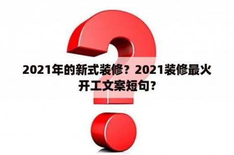 2021年的新式装修？2021装修最火开工文案短句？