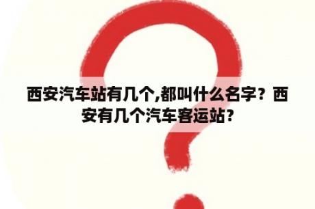 西安汽车站有几个,都叫什么名字？西安有几个汽车客运站？