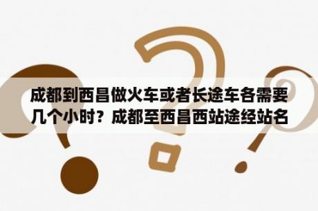 成都到西昌做火车或者长途车各需要几个小时？成都至西昌西站途经站名？