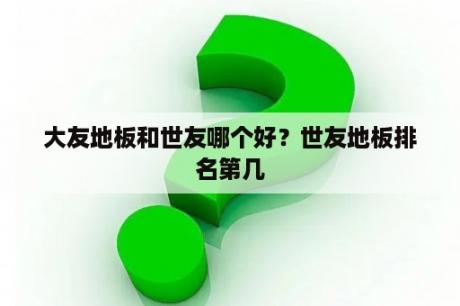 大友地板和世友哪个好？世友地板排名第几