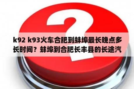 k92 k93火车合肥到蚌埠最长晚点多长时间？蚌埠到合肥长丰县的长途汽车里程是多少公里？