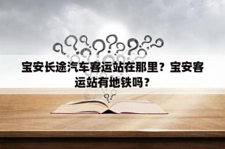 宝安长途汽车客运站在那里？宝安客运站有地铁吗？