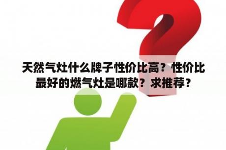 天然气灶什么牌子性价比高？性价比最好的燃气灶是哪款？求推荐？