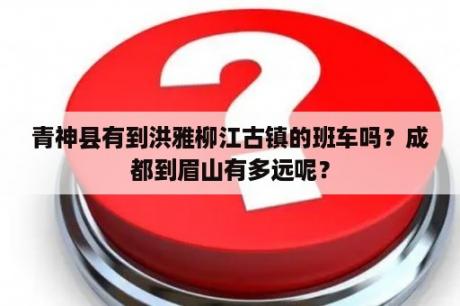 青神县有到洪雅柳江古镇的班车吗？成都到眉山有多远呢？