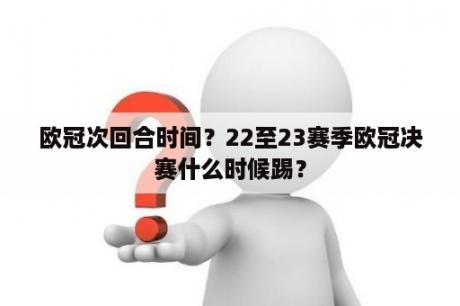 欧冠次回合时间？22至23赛季欧冠决赛什么时候踢？