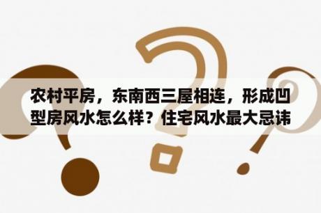 农村平房，东南西三屋相连，形成凹型房风水怎么样？住宅风水最大忌讳