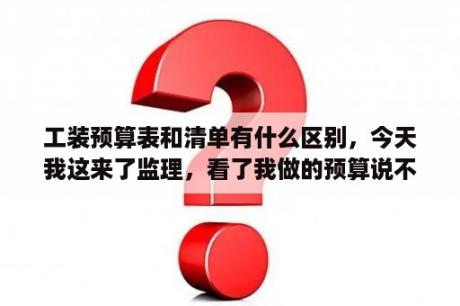 工装预算表和清单有什么区别，今天我这来了监理，看了我做的预算说不行，要做成清单，并且说材料是统一的？单位工程费汇总表和预算表什么关系？