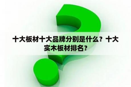 十大板材十大品牌分别是什么？十大实木板材排名？