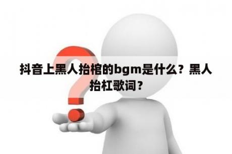 抖音上黑人抬棺的bgm是什么？黑人抬杠歌词？